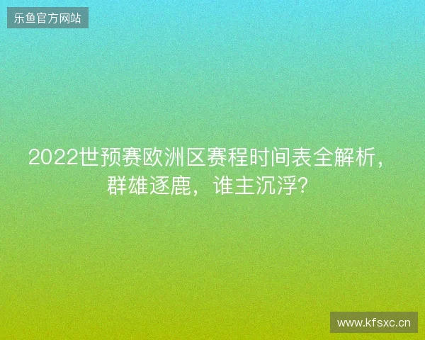 2022世预赛欧洲区赛程时间表全解析，群雄逐鹿，谁主沉浮？