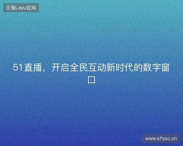 51直播，开启全民互动新时代的数字窗口