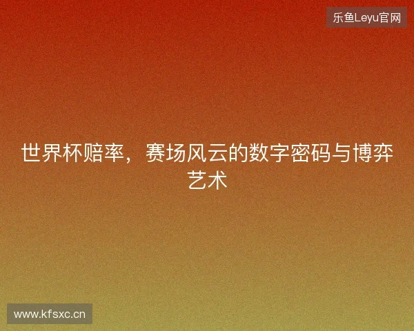 世界杯赔率，赛场风云的数字密码与博弈艺术