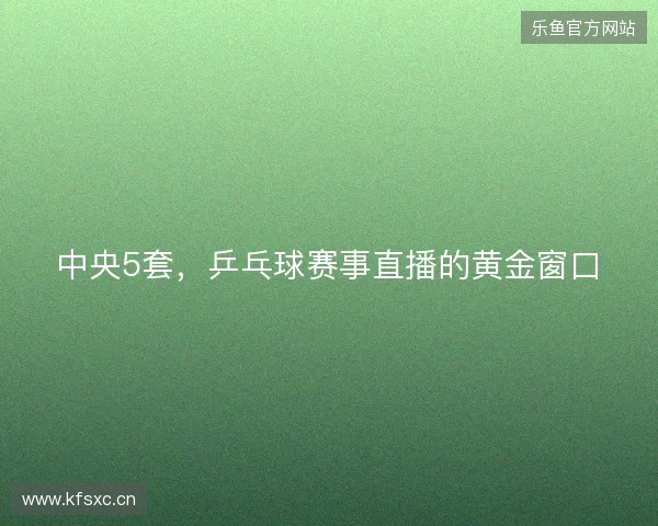 中央5套，乒乓球赛事直播的黄金窗口