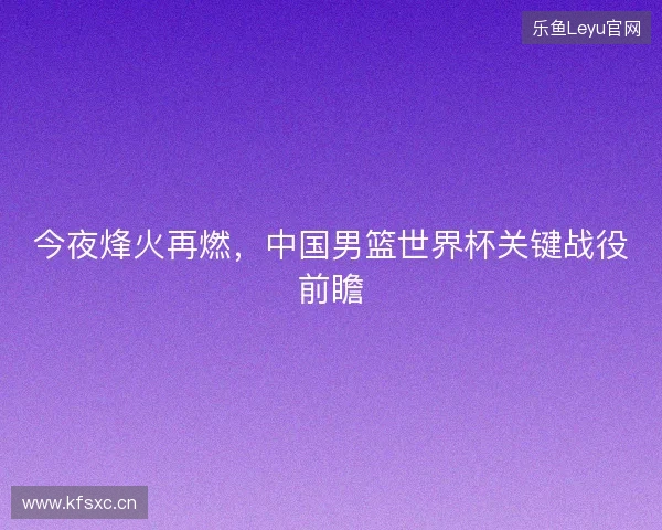 今夜烽火再燃，中国男篮世界杯关键战役前瞻